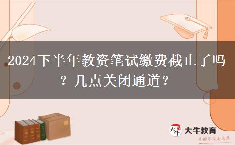 2024下半年教资笔试缴费截止了吗？几点关闭通道？