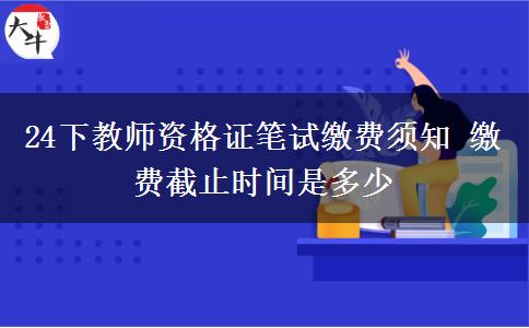 24下教师资格证笔试缴费须知 缴费截止时间是多少