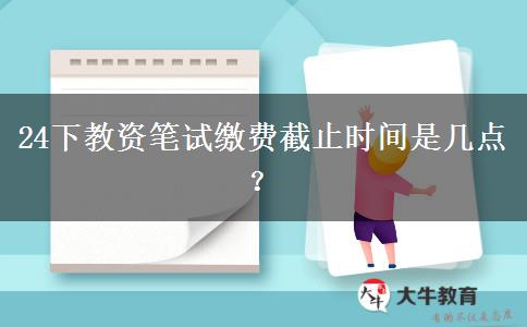 24下教资笔试缴费截止时间是几点？