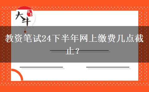 教资笔试24下半年网上缴费几点截止？