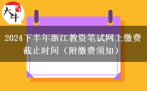 2024下半年浙江教资笔试网上缴费截止时间（附缴费须知）