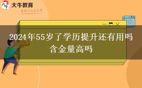 2024年55岁了学历提升还有用吗 含金量高吗