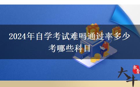 2024年自学考试难吗通过率多少 考哪些科目