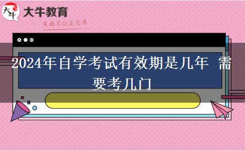 2024年自学考试有效期是几年 需要考几门