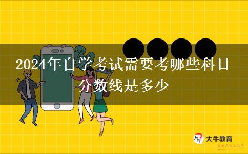 2024年自学考试需要考哪些科目 分数线是多少