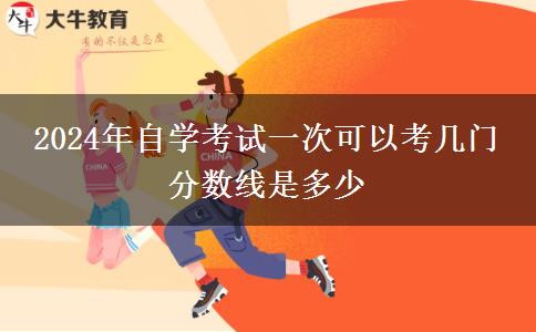 2024年自学考试一次可以考几门 分数线是多少