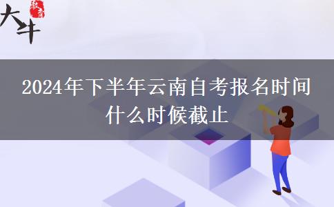 2024年下半年云南自考报名时间 什么时候截止