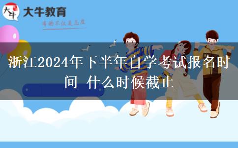 浙江2024年下半年自学考试报名时间 什么时候截止