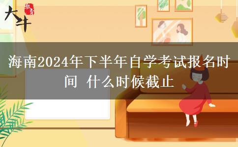 海南2024年下半年自学考试报名时间 什么时候截止