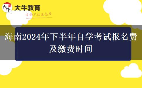 海南2024年下半年自学考试报名费及缴费时间