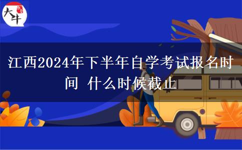 江西2024年下半年自学考试报名时间 什么时候截止