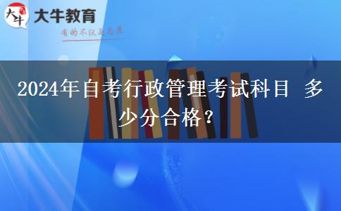 2024年自考行政管理考试科目 多少分合格？