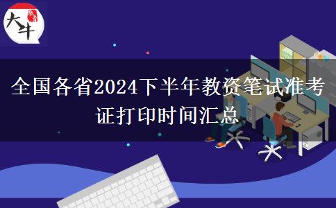 全国各省2024下半年教资笔试准考证打印时间汇总