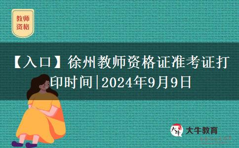 【入口】徐州教师资格证准考证打印时间|2024年9月9日