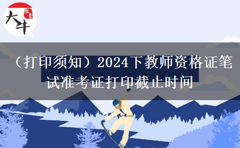 （打印须知）2024下教师资格证笔试准考证打印截止时间