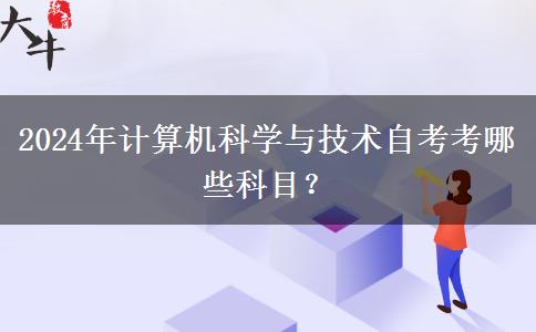 2024年计算机科学与技术自考考哪些科目？