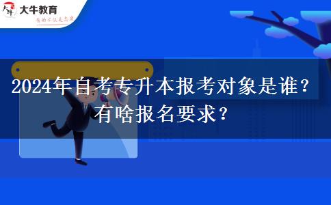 2024年自考专升本报考对象是谁？有啥报名要求？