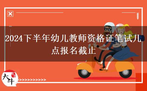 2024下半年幼儿教师资格证笔试几点报名截止