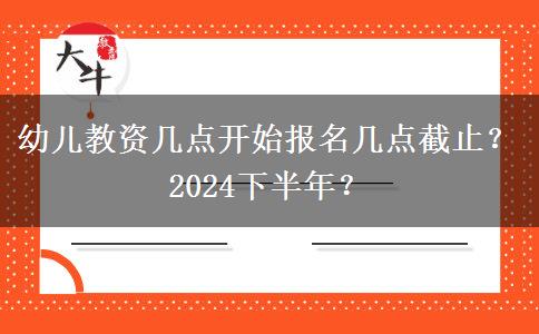 幼儿教资几点开始报名几点截止？2024下半年？