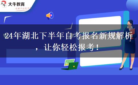 24年湖北下半年自考报名新规解析，让你轻松报考！