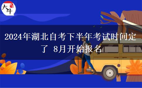 2024年湖北自考下半年考试时间定了 8月开始报名