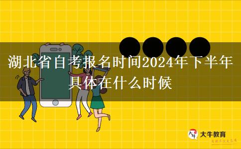 湖北省自考报名时间2024年下半年 具体在什么时候