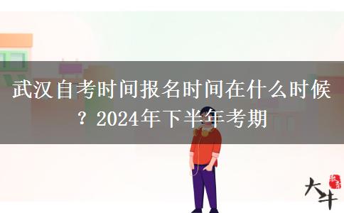 武汉自考时间报名时间在什么时候？2024年下半年考期