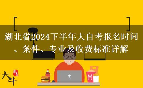 湖北省2024下半年大自考报名时间、条件、专业及收费标准详解