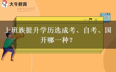 上班族提升学历选成考、自考、国开哪一种？