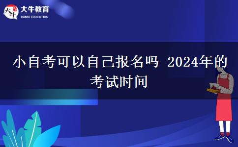 小自考可以自己报名吗 2024年的考试时间