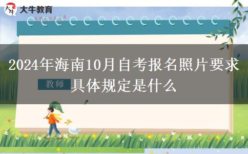 2024年海南10月自考报名照片要求 具体规定是什么