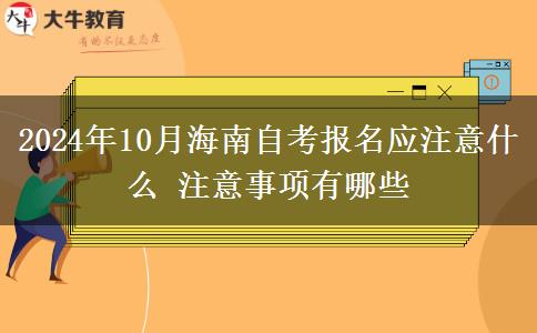 2024年10月海南自考报名应注意什么 注意事项有哪些