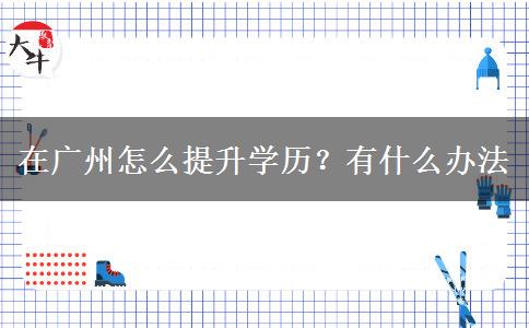 在广州怎么提升学历？有什么办法