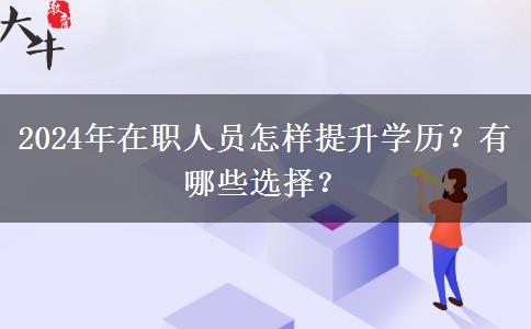 2024年在职人员怎样提升学历？有哪些选择？