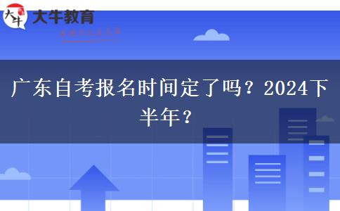 广东自考报名时间定了吗？2024下半年？