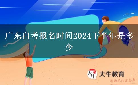 广东自考报名时间2024下半年是多少