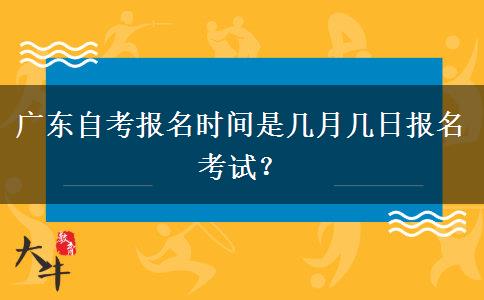 广东自考报名时间是几月几日报名考试？