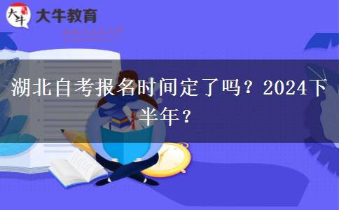 湖北自考报名时间定了吗？2024下半年？