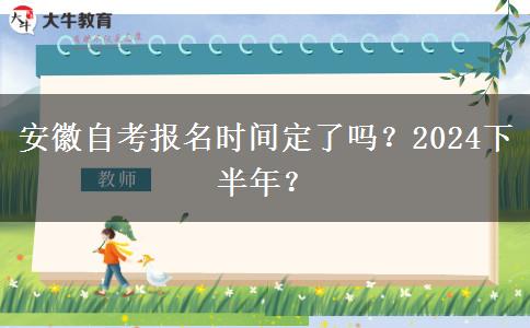 安徽自考报名时间定了吗？2024下半年？