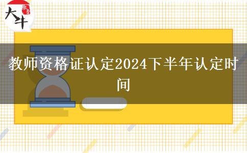 教师资格证认定2024下半年认定时间