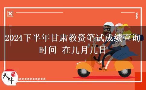 2024下半年甘肃教资笔试成绩查询时间 在几月几日