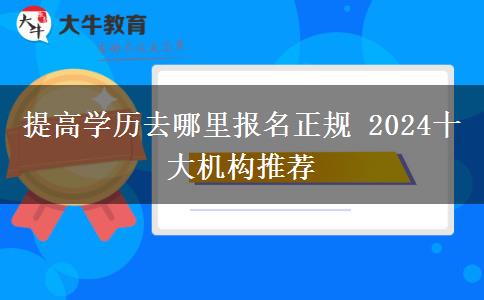 提高学历去哪里报名正规 2024十大机构推荐