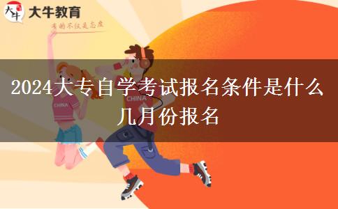 2024大专自学考试报名条件是什么 几月份报名