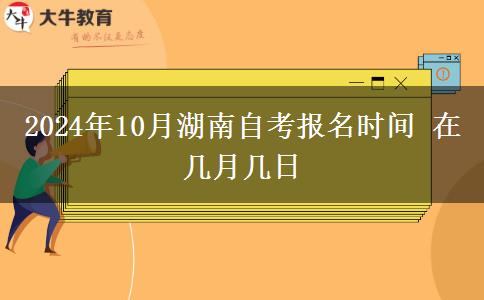 2024年10月湖南自考报名时间 在几月几日