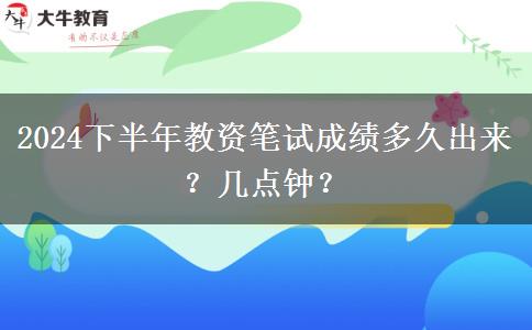 2024下半年教资笔试成绩多久出来？几点钟？