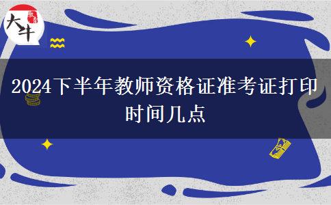 2024下半年教师资格证准考证打印时间几点