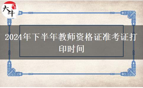 2024年下半年教师资格证准考证打印时间