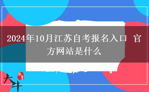 2024年10月江苏自考报名入口 官方网站是什么