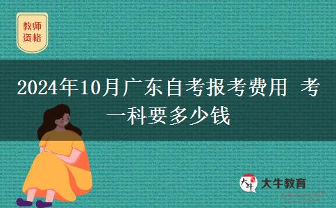 2024年10月广东自考报考费用 考一科要多少钱