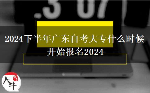 2024下半年广东自考大专什么时候开始报名2024